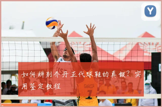 如何辨别乔丹正代球鞋的真假？实用鉴定教程