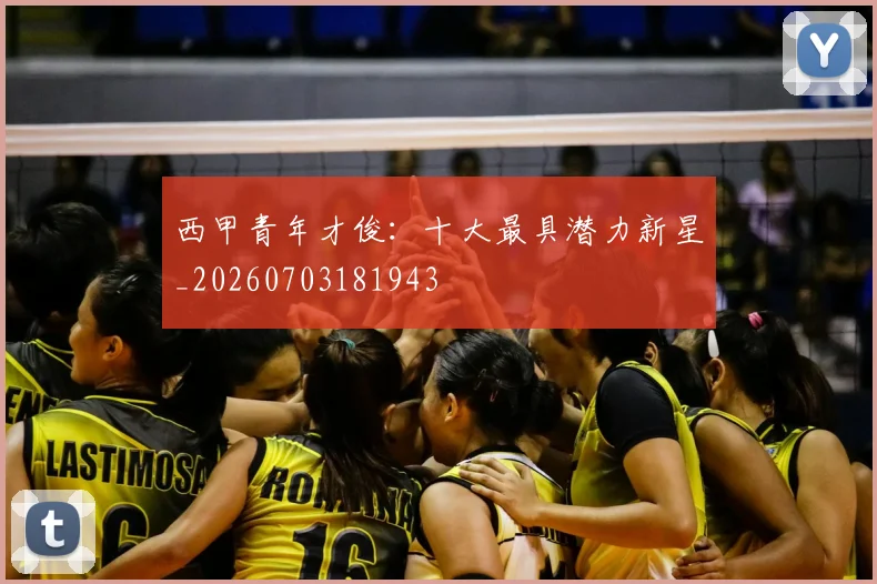 西甲青年才俊：十大最具潜力新星_20260703181943