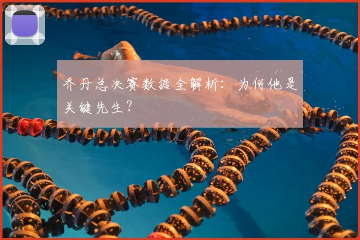 乔丹总决赛数据全解析:为何他是关键先生?