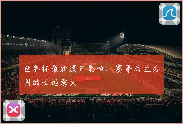 世界杯最新遗产影响：赛事对主办国的长远意义