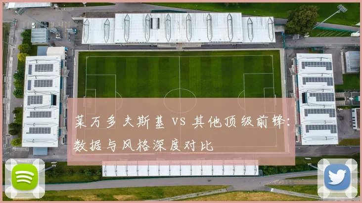 莱万多夫斯基 vs 其他顶级前锋：数据与风格深度对比