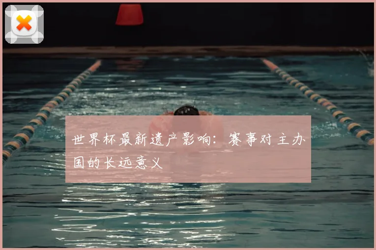 世界杯最新遗产影响:赛事对主办国的长远意义