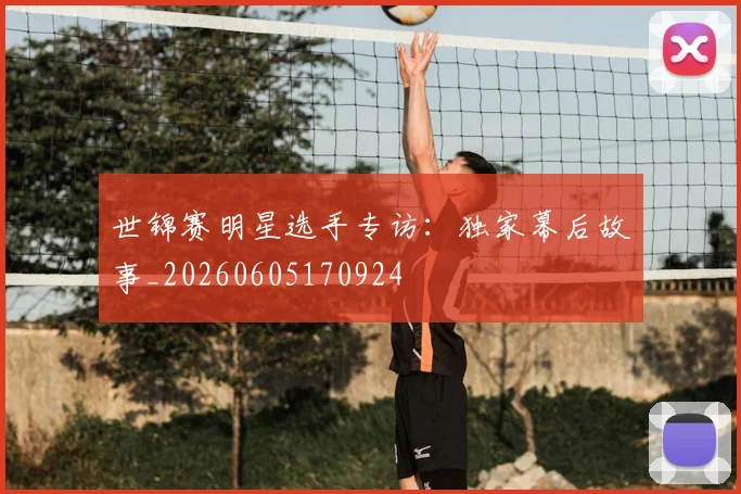 世锦赛明星选手专访:独家幕后故事_20260605170924