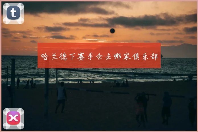 哈兰德下赛季会去哪家俱乐部