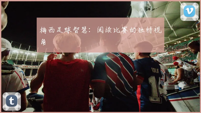 梅西足球智慧:阅读比赛的独特视角