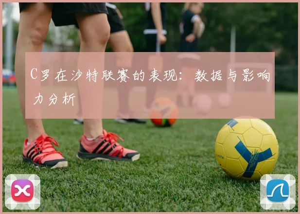 C罗在沙特联赛的表现:数据与影响力分析