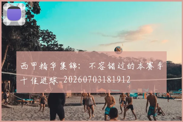 西甲精华集锦：不容错过的本赛季十佳进球_20260703181912