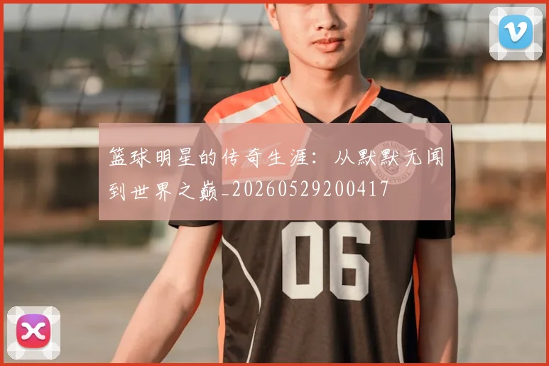 篮球明星的传奇生涯：从默默无闻到世界之巅_20260529200417