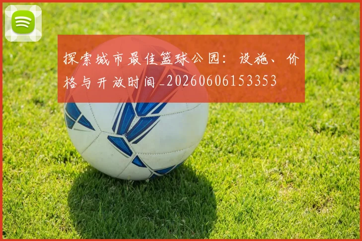 探索城市最佳篮球公园:设施、价格与开放时间_20260606153353