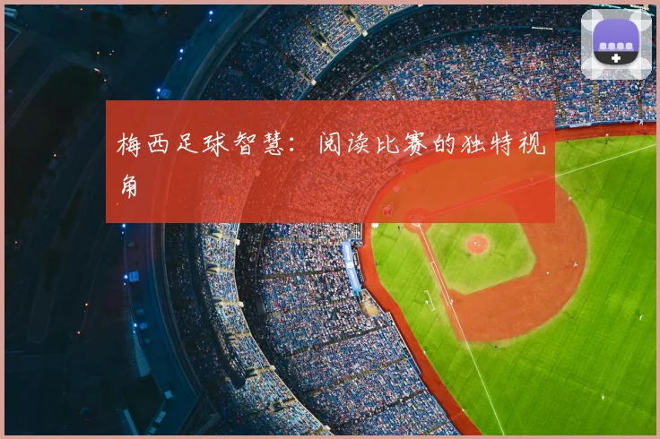 梅西足球智慧：阅读比赛的独特视角