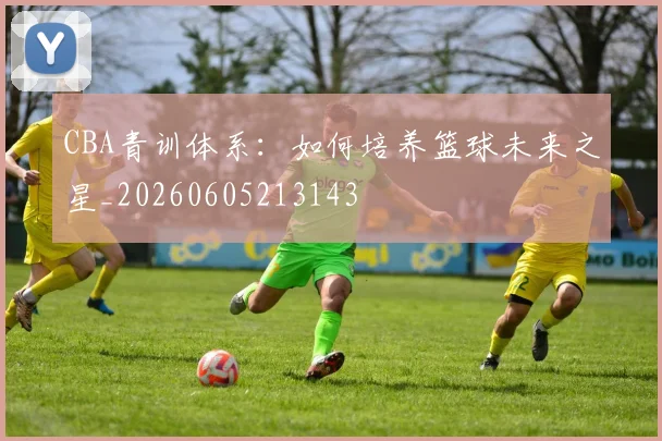 CBA青训体系:如何培养篮球未来之星_20260605213143