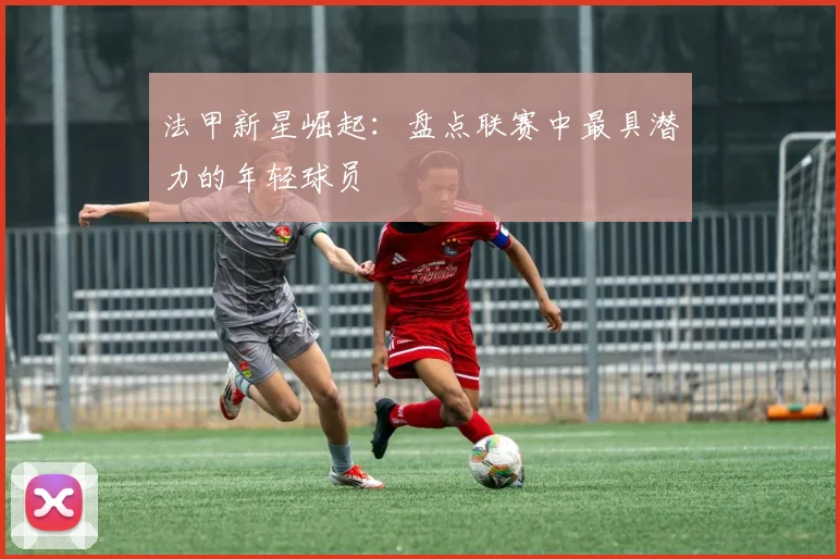 法甲新星崛起:盘点联赛中最具潜力的年轻球员