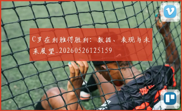 C罗在利雅得胜利：数据、表现与未来展望_20260526125159
