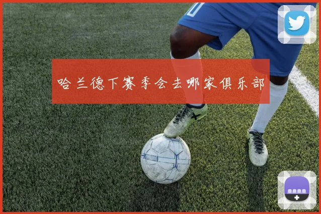 哈兰德下赛季会去哪家俱乐部