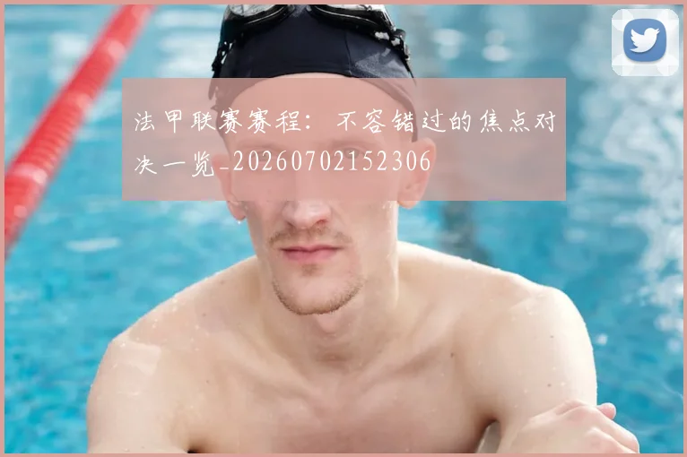 法甲联赛赛程：不容错过的焦点对决一览_20260702152306