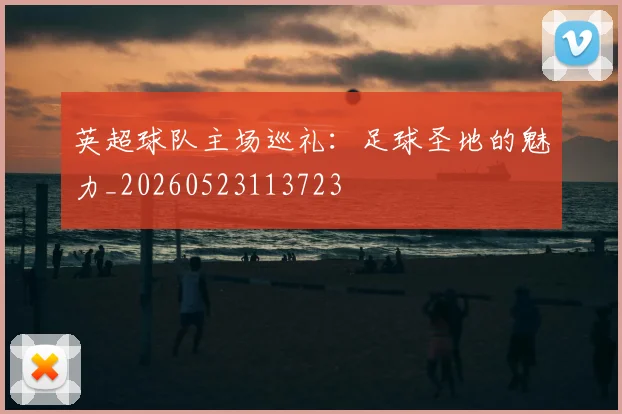 英超球队主场巡礼：足球圣地的魅力_20260523113723
