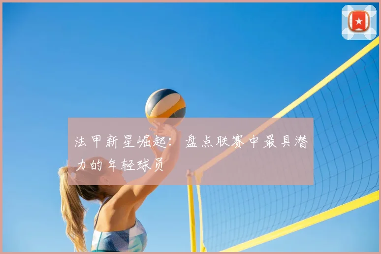 法甲新星崛起：盘点联赛中最具潜力的年轻球员