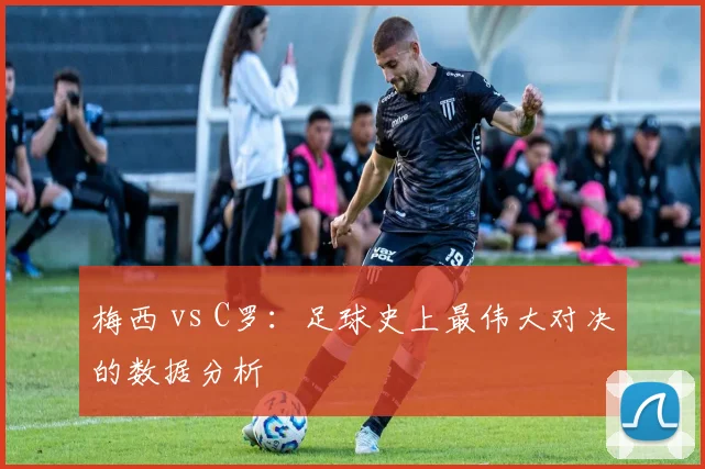 梅西 vs C罗：足球史上最伟大对决的数据分析