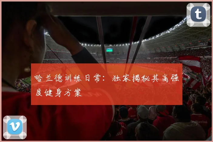 哈兰德训练日常：独家揭秘其高强度健身方案