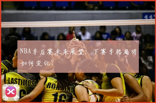 NBA季后赛未来展望：下赛季格局将如何变化？