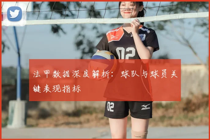 法甲数据深度解析：球队与球员关键表现指标