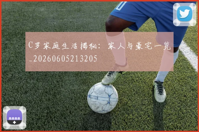 C罗家庭生活揭秘:家人与豪宅一览_20260605213205