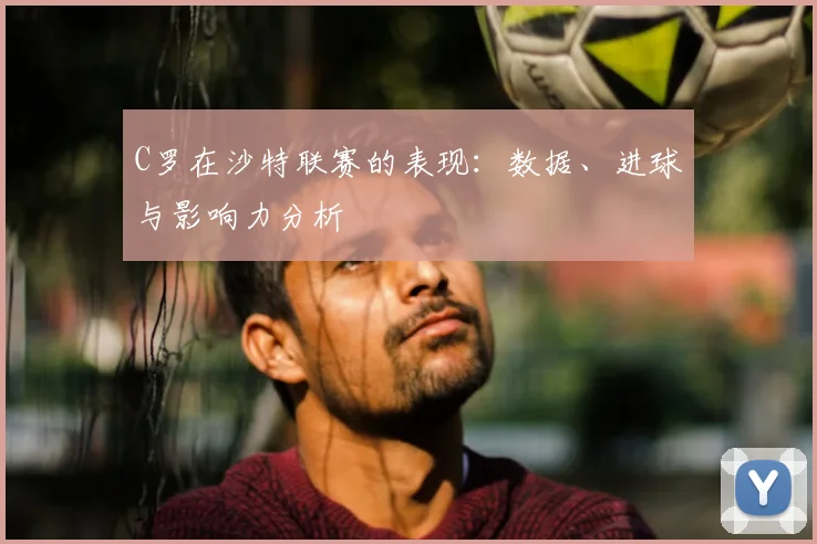 C罗在沙特联赛的表现：数据、进球与影响力分析