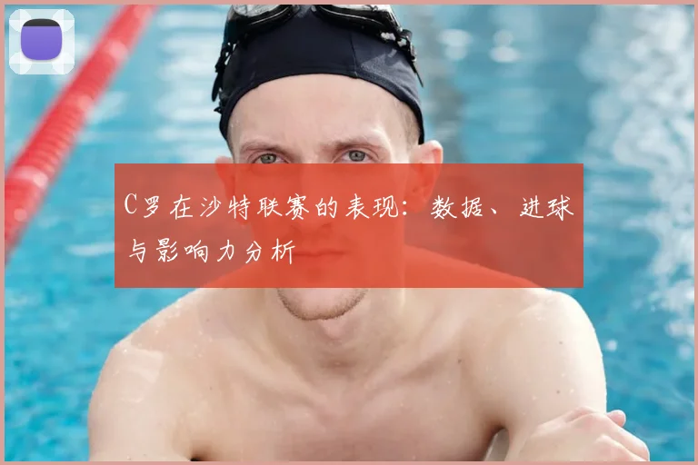 C罗在沙特联赛的表现:数据、进球与影响力分析