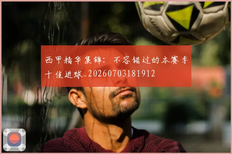 西甲精华集锦:不容错过的本赛季十佳进球_20260703181912