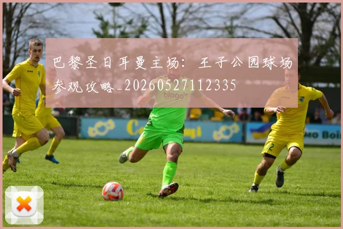 巴黎圣日耳曼主场:王子公园球场参观攻略_20260527112335