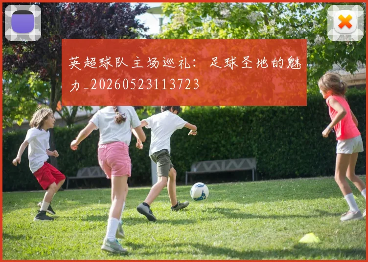英超球队主场巡礼:足球圣地的魅力_20260523113723