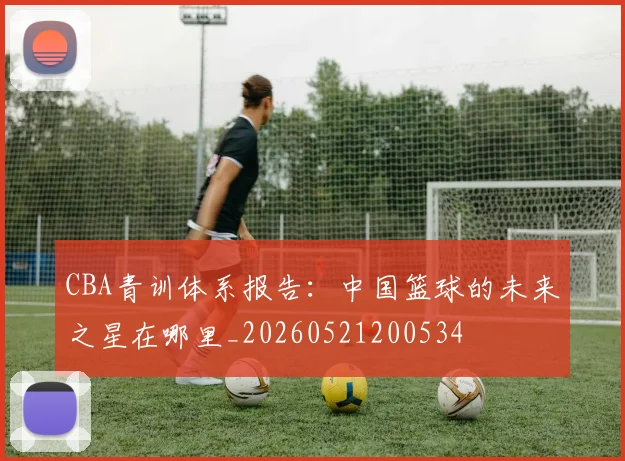 CBA青训体系报告：中国篮球的未来之星在哪里_20260521200534